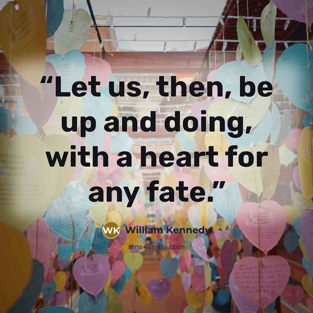 “Let us, then, be up and doing, with a heart for any fate.” quote by William Kennedy