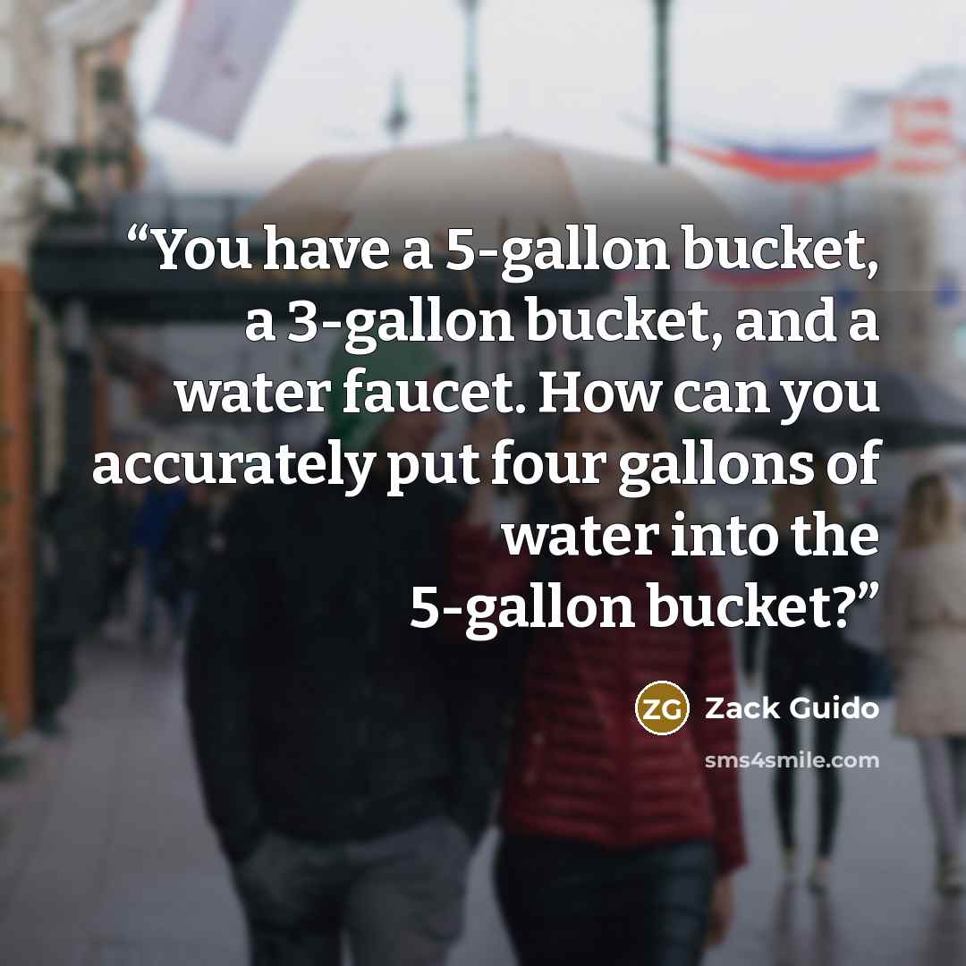 “You have a 5-gallon bucket, a 3-gallon bucket, and a water faucet. How can you accurately put four gallons of water into the 5-gallon bucket?” quote by Zack Guido