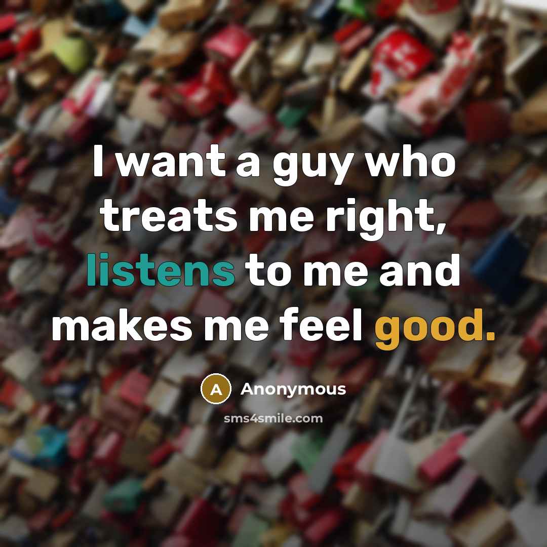“I want a guy who treats me right, listens to me and makes me feel good.” quote by Anonymous