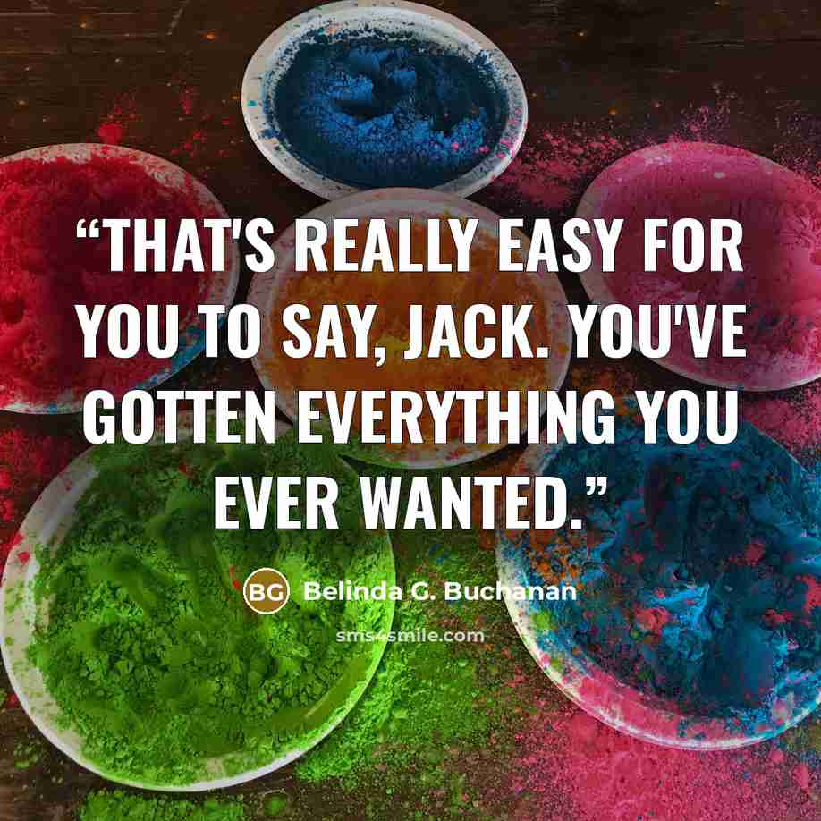 “That's really easy for you to say, Jack. You've gotten everything you ever wanted.” quote by Belinda G. Buchanan