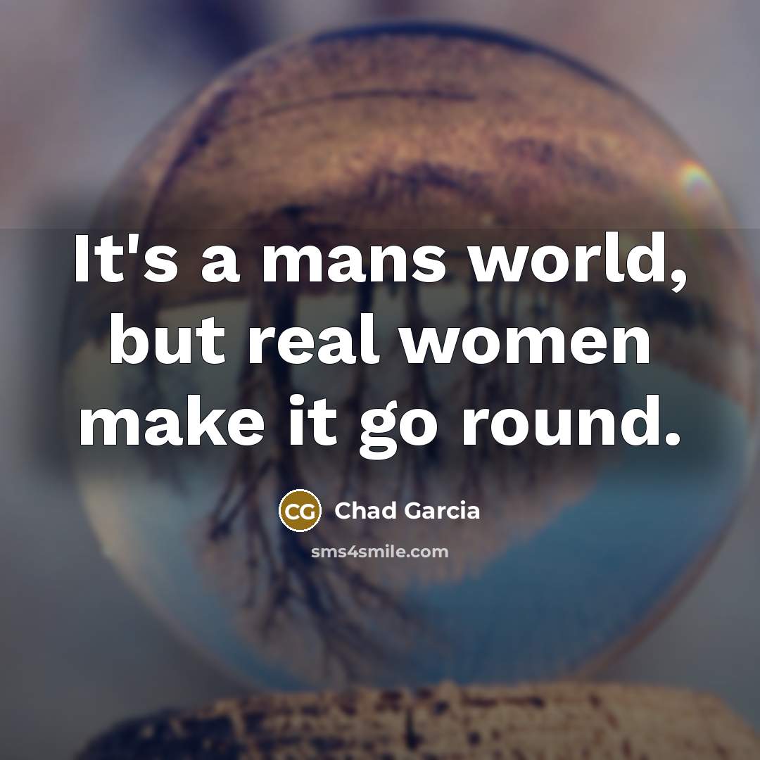 “It's a mans world, but real women make it go round.” quote by Chad Garcia