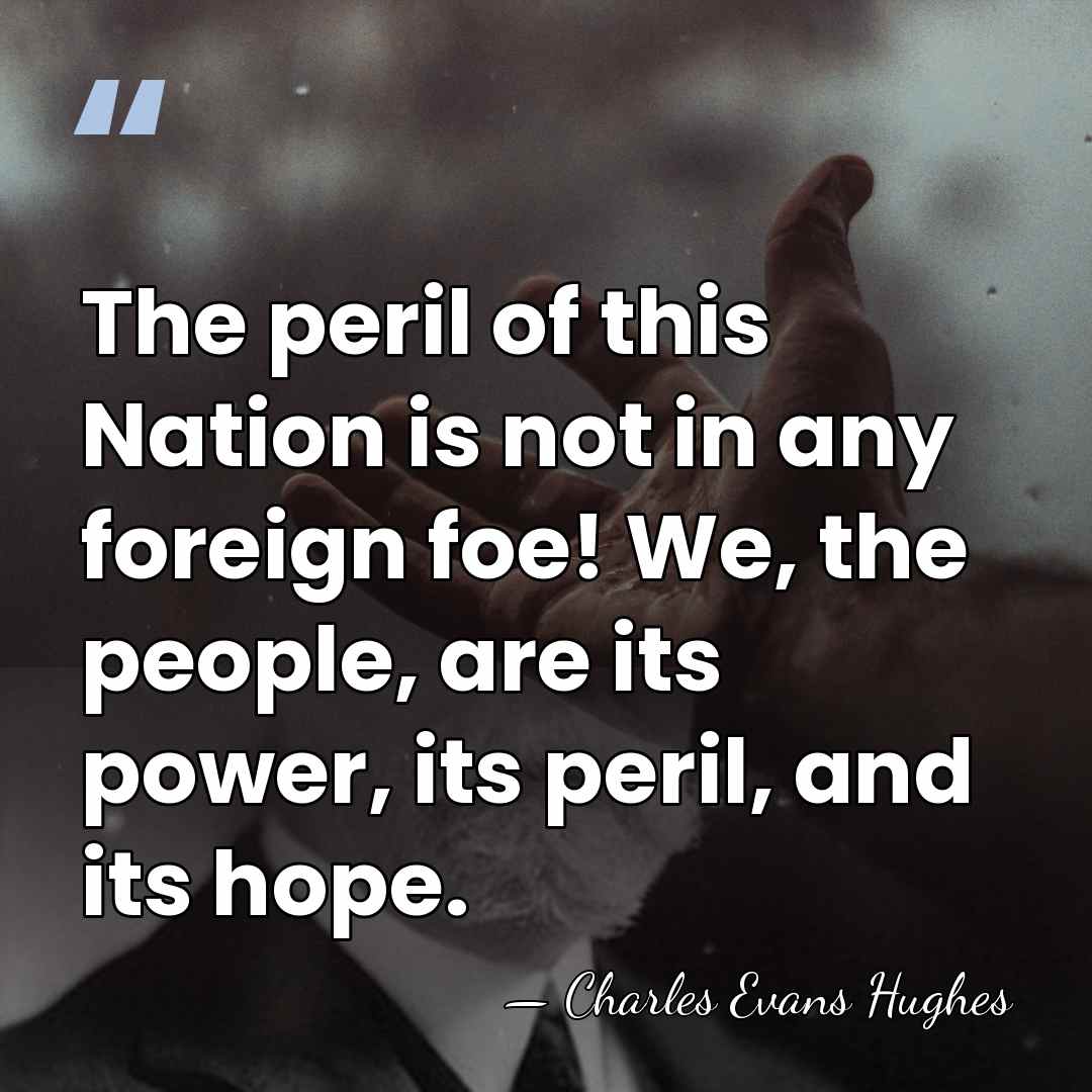 The peril of this Nation is not in any foreign foe! We,&hellip; - Charles Evans Hughes