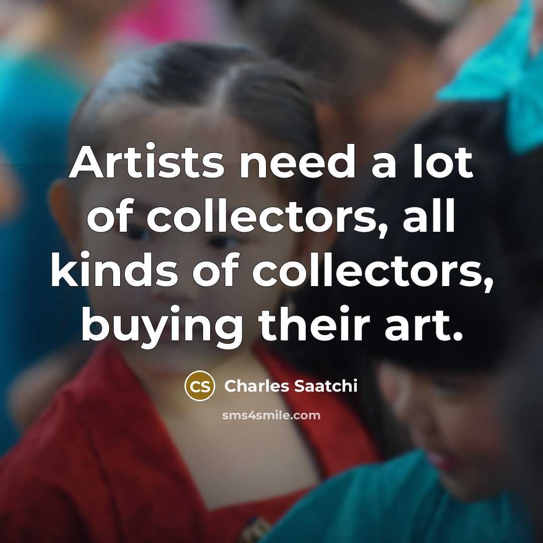 “Artists need a lot of collectors, all kinds of collectors,…” quote by Charles Saatchi