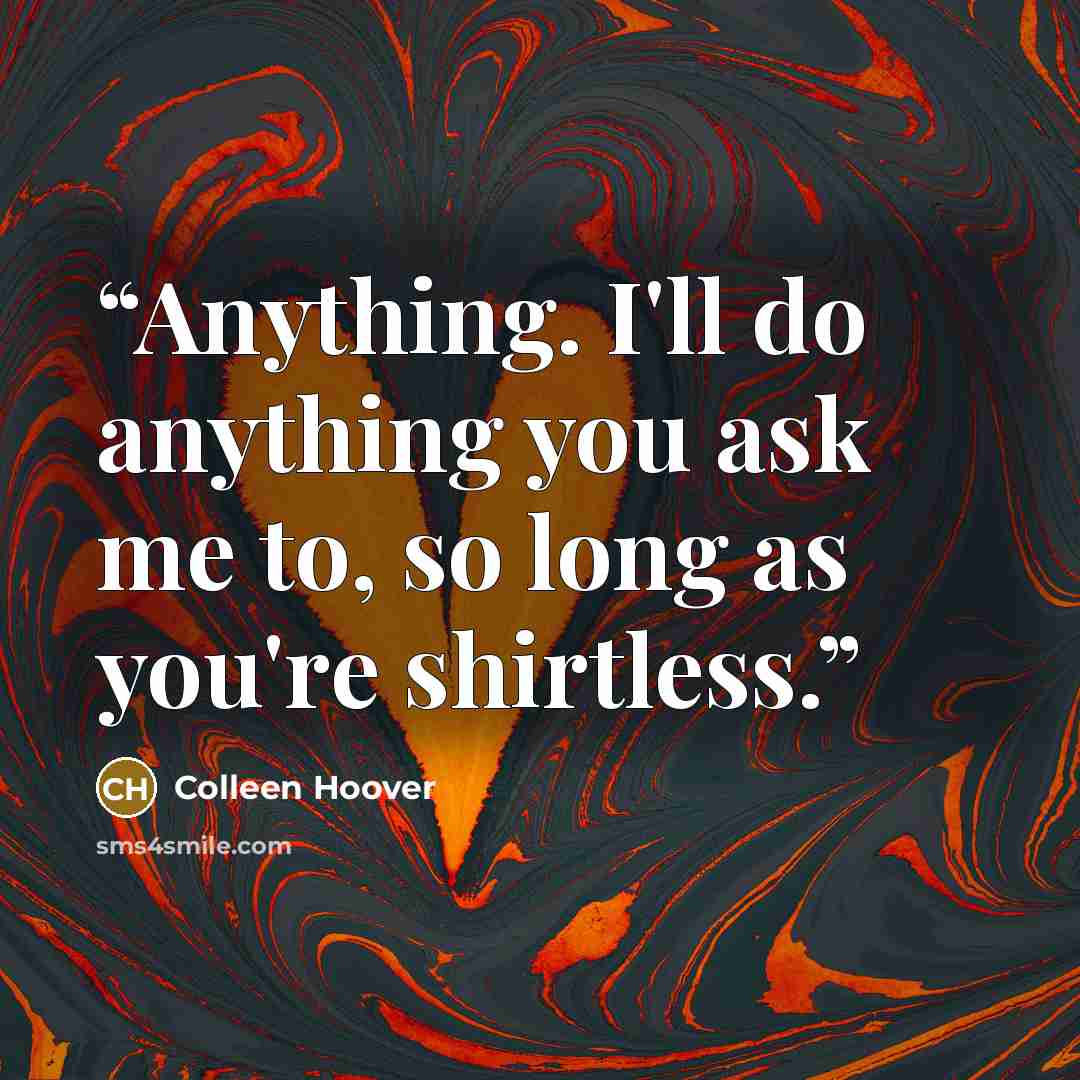 “Anything. I'll do anything you ask me to, so long as you're shirtless.” quote by Colleen Hoover