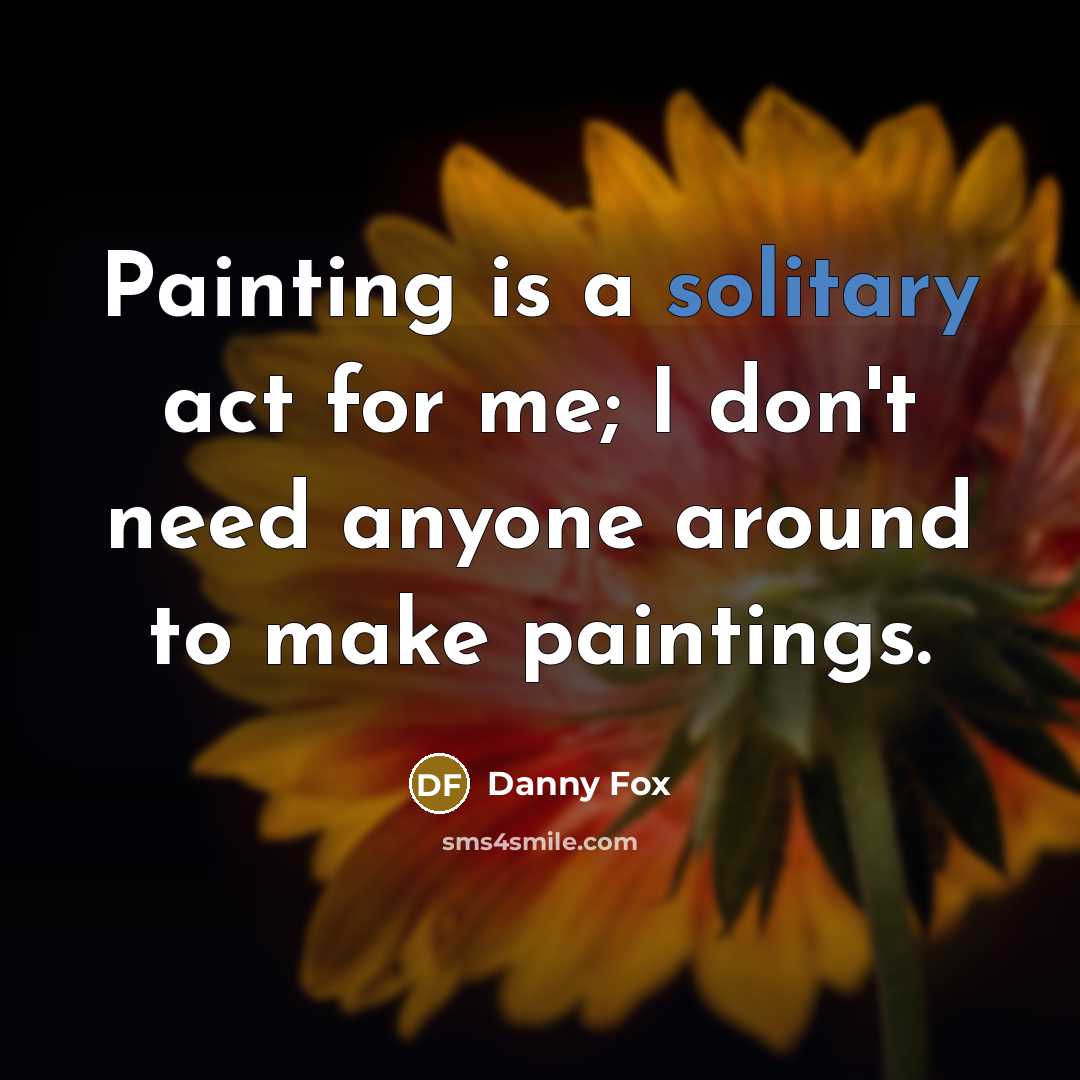 “Painting is a solitary act for me; I don't need anyone around to make paintings.” quote by Danny Fox
