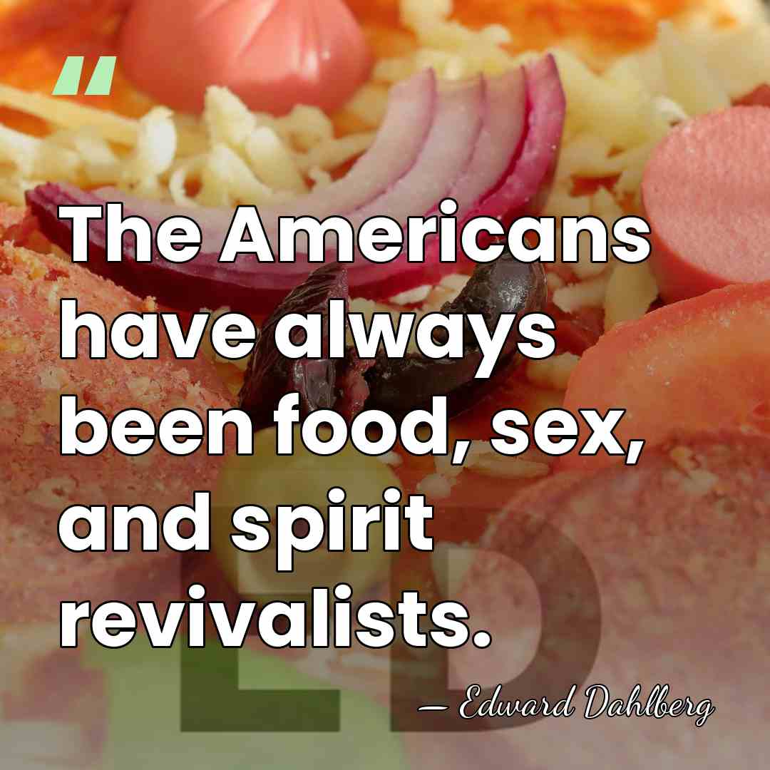 The Americans have always been food, sex, and spirit revivalists. - Edward Dahlberg