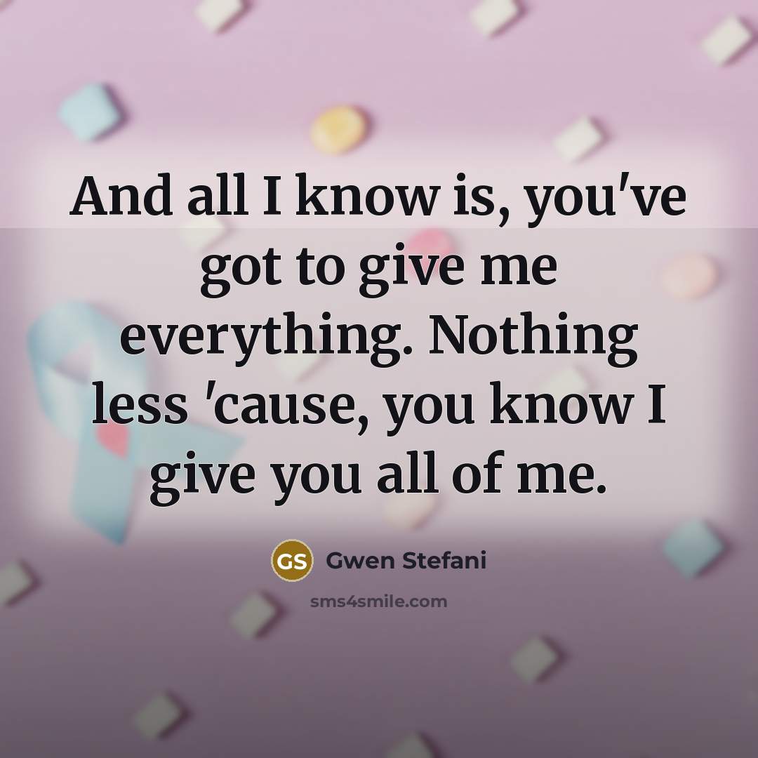 “And all I know is, you've got to give me everything. Nothing less 'cause, you know I give you all of me.” quote by Gwen Stefani