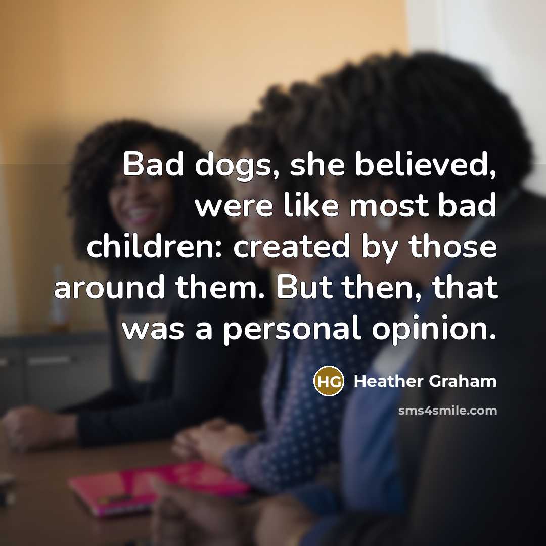 “Bad dogs, she believed, were like most bad children: created…” quote by Heather Graham