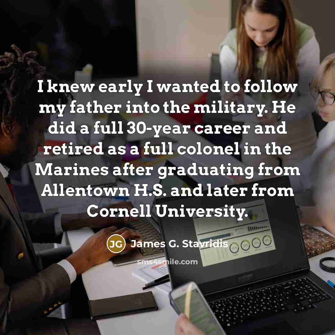 “I knew early I wanted to follow my father into…” quote by James G. Stavridis