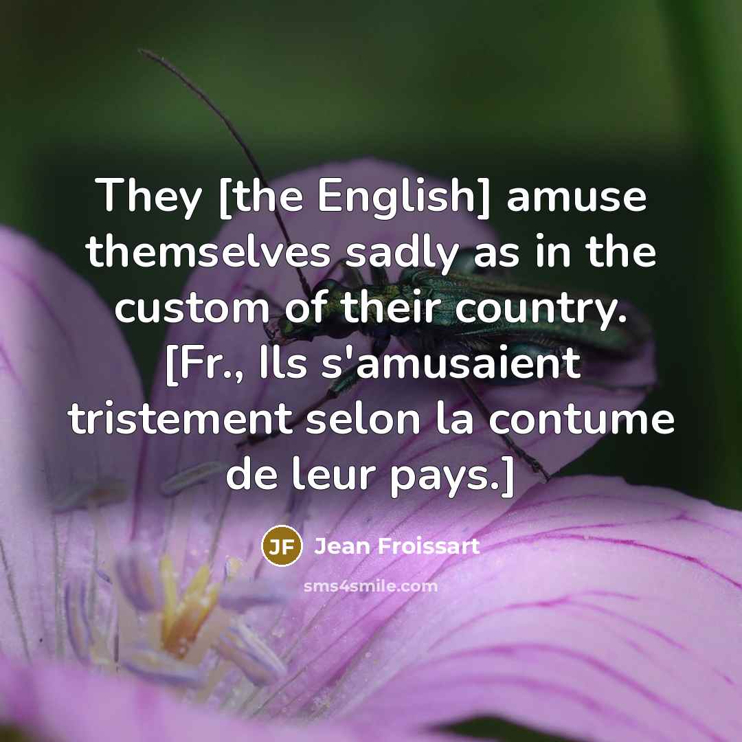 “They [the English] amuse themselves sadly as in the custom of their country. [Fr., Ils s'amusaient tristement selon la contume de leur pays.]” quote by Jean Froissart
