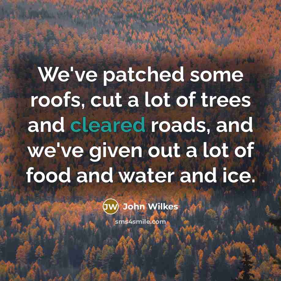 “We've patched some roofs, cut a lot of trees and cleared roads, and we've given out a lot of food and water and ice.” quote by John Wilkes