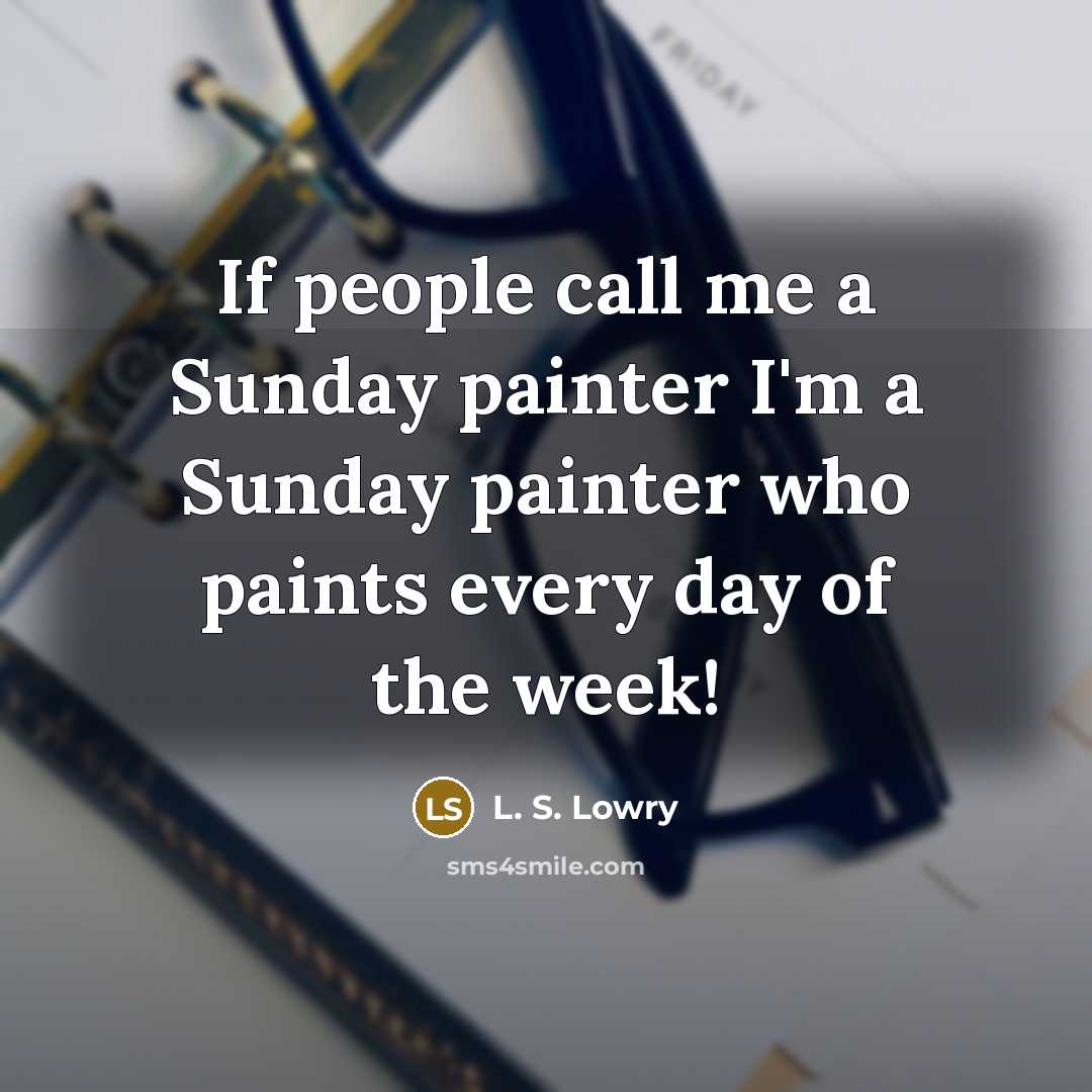 “If people call me a Sunday painter I'm a Sunday painter who paints every day of the week!” quote by L. S. Lowry