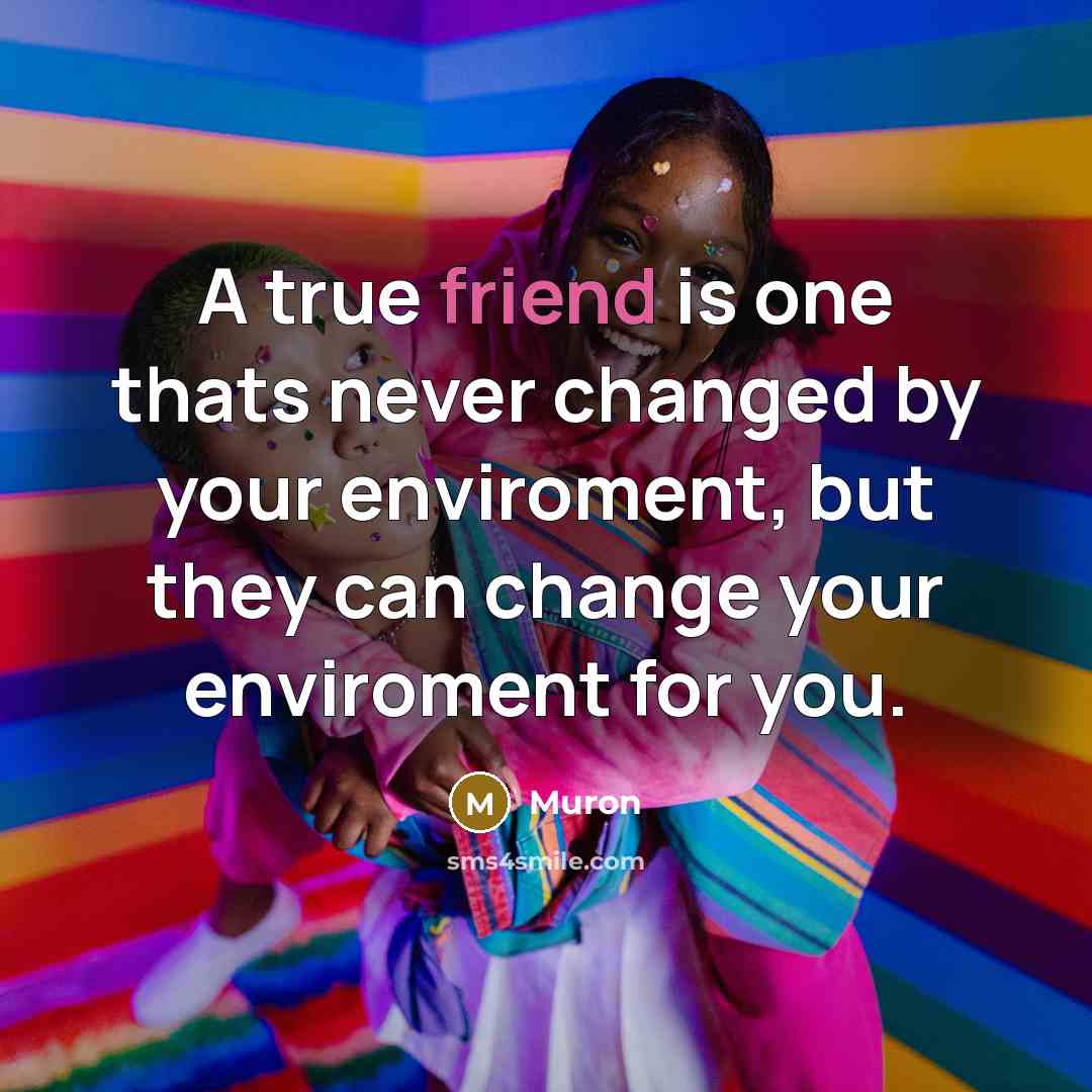 “A true friend is one thats never changed by your enviroment, but they can change your enviroment for you.” quote by Muron