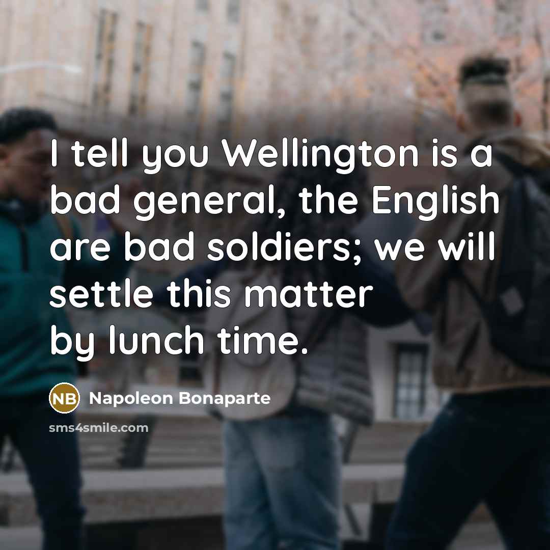 “I tell you Wellington is a bad general, the English…” quote by Napoleon Bonaparte