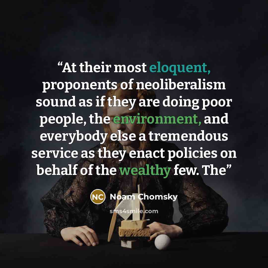 “At their most eloquent, proponents of neoliberalism sound as if they are doing poor people, the environment, and everybody else a tremendous service as they enact policies on behalf of the wealthy few. The” quote by Noam Chomsky