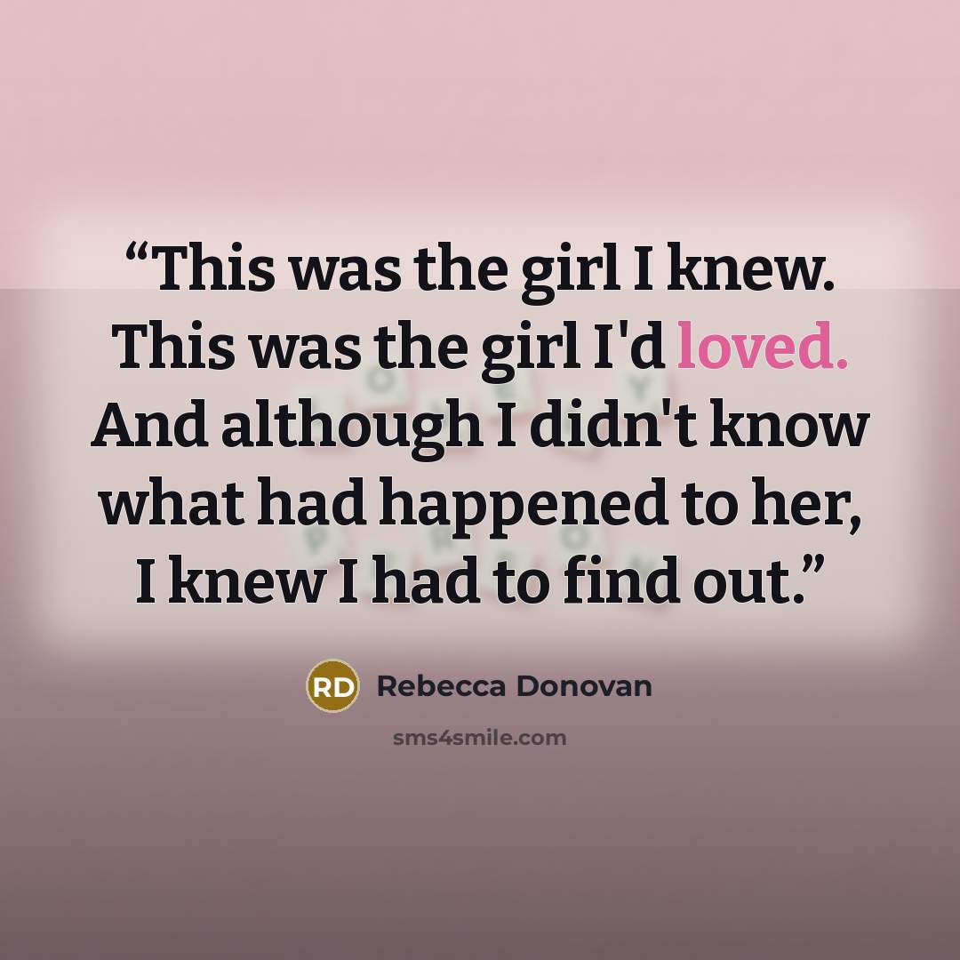 “This was the girl I knew. This was the girl I'd loved. And although I didn't know what had happened to her, I knew I had to find out.” quote by Rebecca Donovan