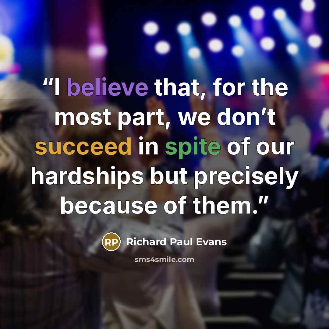 “I believe that, for the most part, we don’t succeed in spite of our hardships but precisely because of them.” quote by Richard Paul Evans