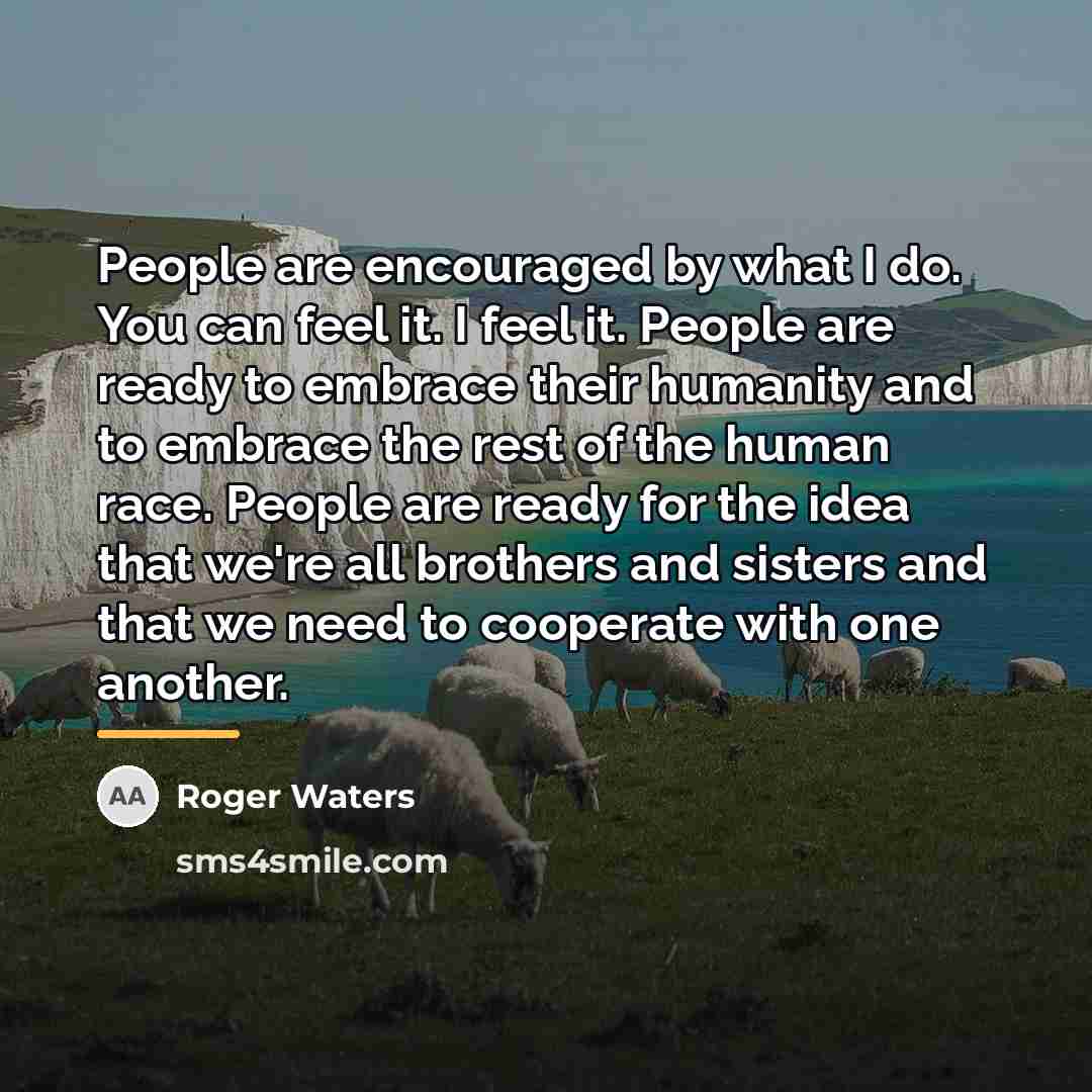 “People are encouraged by what I do. You can feel…” quote by Roger Waters