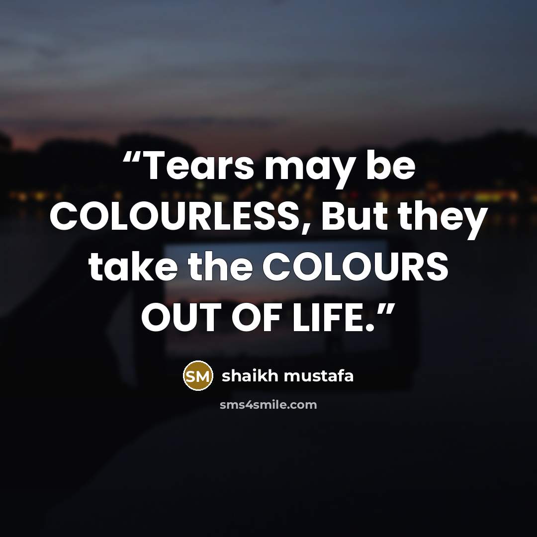 “Tears may be COLOURLESS, But they take the COLOURS OUT OF LIFE.” quote by shaikh mustafa