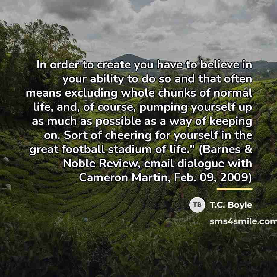 “In order to create you have to believe in your…” quote by T.C. Boyle