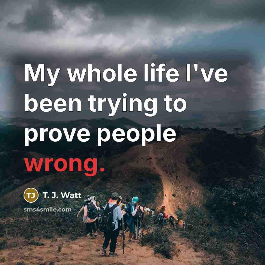 “My whole life I've been trying to prove people wrong.…” quote by T. J. Watt