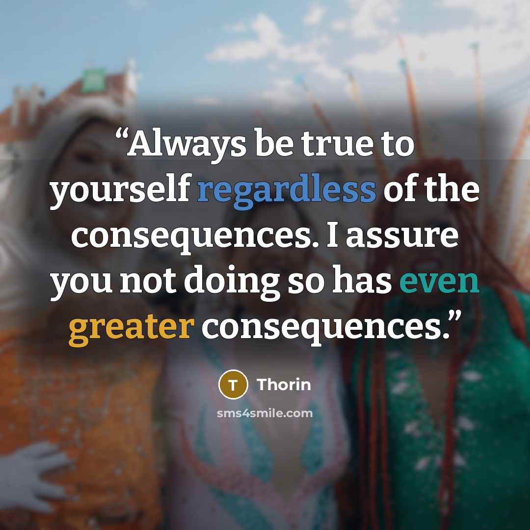 “Always be true to yourself regardless of the consequences. I assure you not doing so has even greater consequences.” quote by Thorin