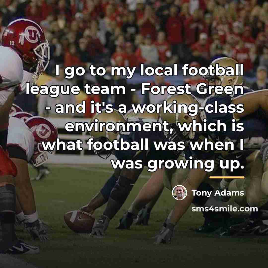 “I go to my local football league team - Forest…” quote by Tony Adams