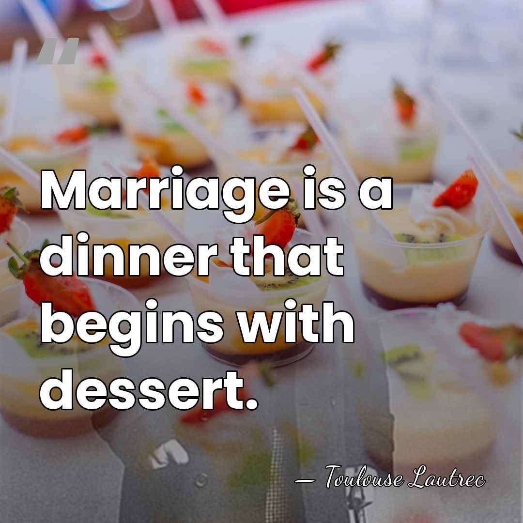 Marriage is a dinner that begins with dessert. - Toulouse Lautrec