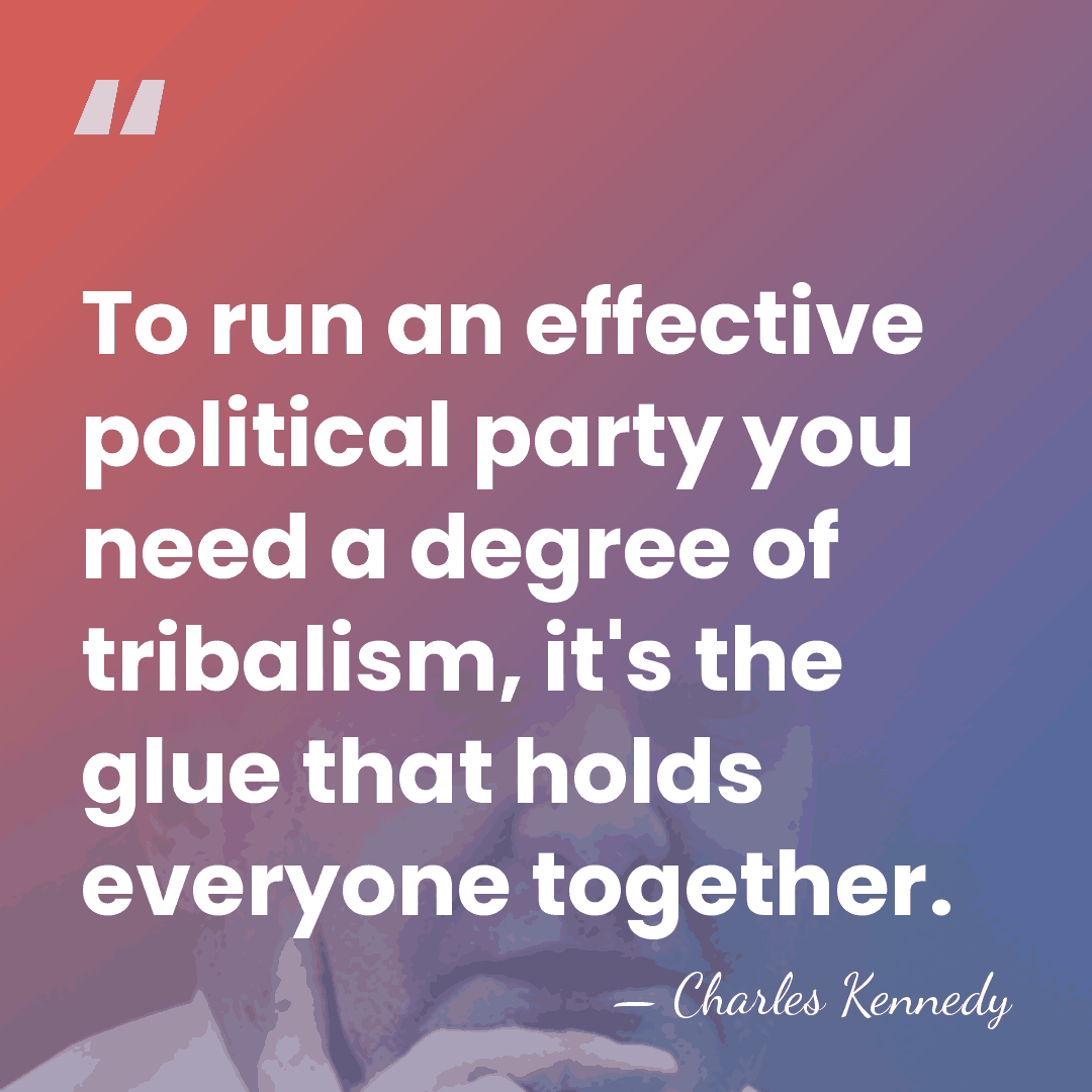 To run an effective political party you need a degree of tribalism,&hellip; - Charles Kennedy