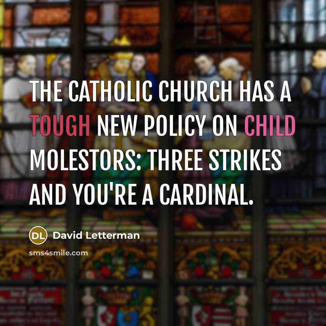 “The Catholic Church has a tough new policy on child molestors: three strikes and you're a cardinal.” quote by David Letterman