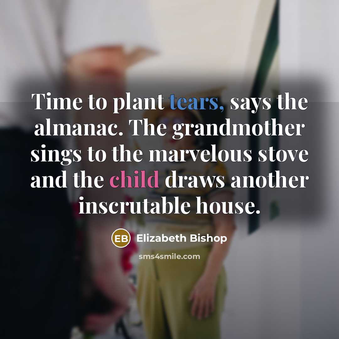 “Time to plant tears, says the almanac. The grandmother sings…” quote by Elizabeth Bishop