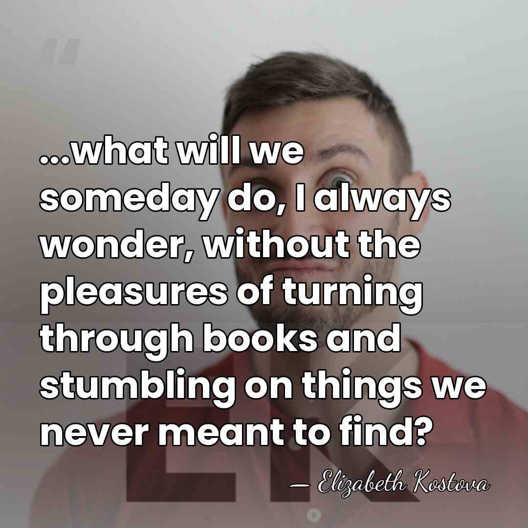 ...what will we someday do, I always wonder, without the pleasures of&hellip; - Elizabeth Kostova