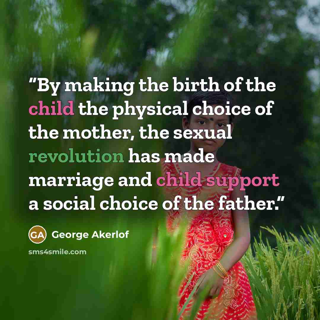 “By making the birth of the child the physical choice of the mother, the sexual revolution has made marriage and child support a social choice of the father.” quote by George Akerlof