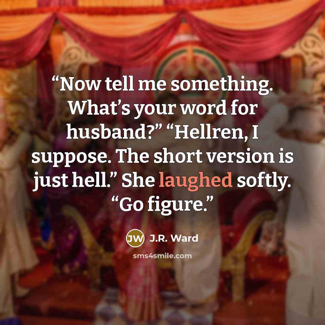 “Now tell me something. What’s your word for husband?” “Hellren, I suppose. The short version is just hell.” She laughed softly. “Go figure.” quote by J.R. Ward