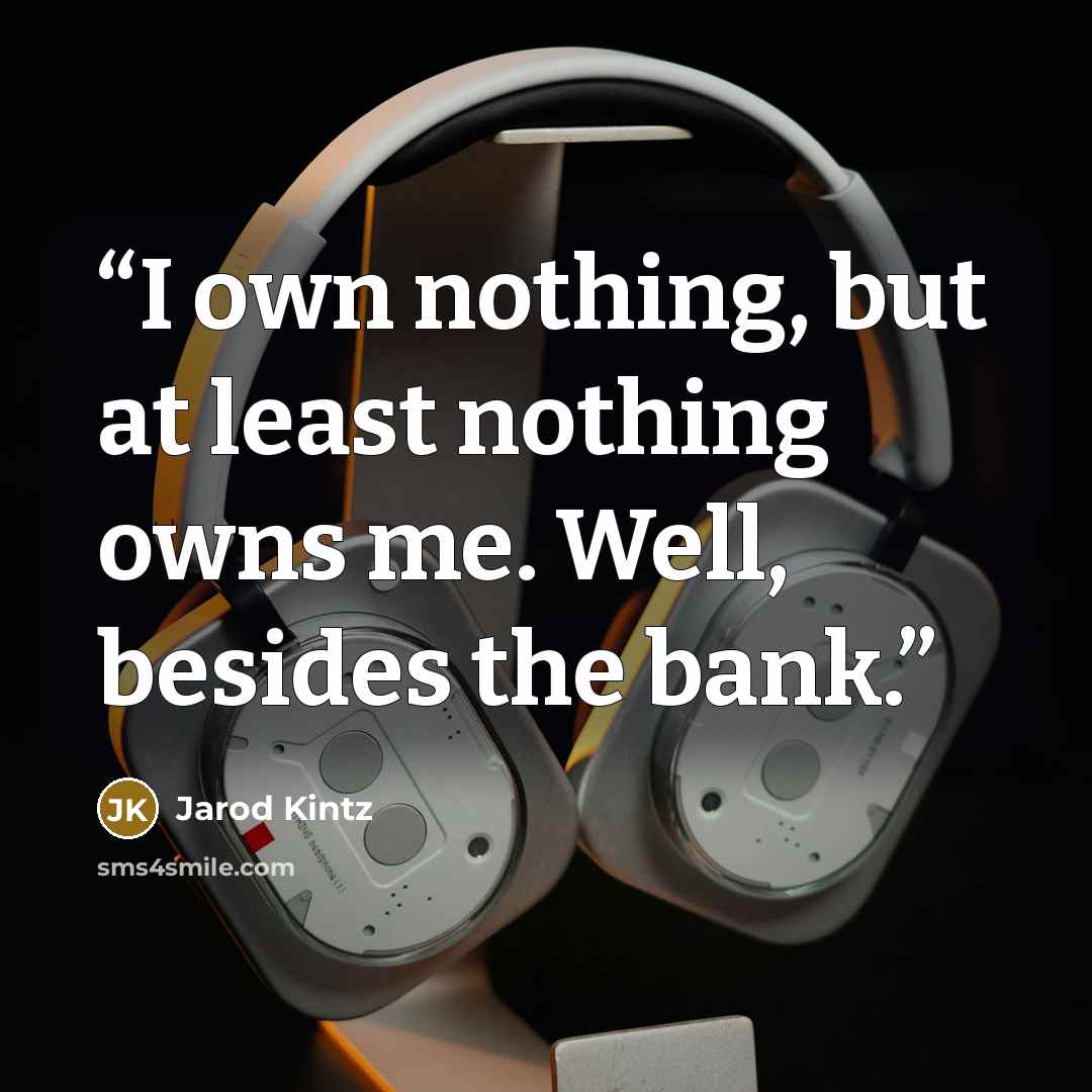“I own nothing, but at least nothing owns me. Well, besides the bank.” quote by Jarod Kintz