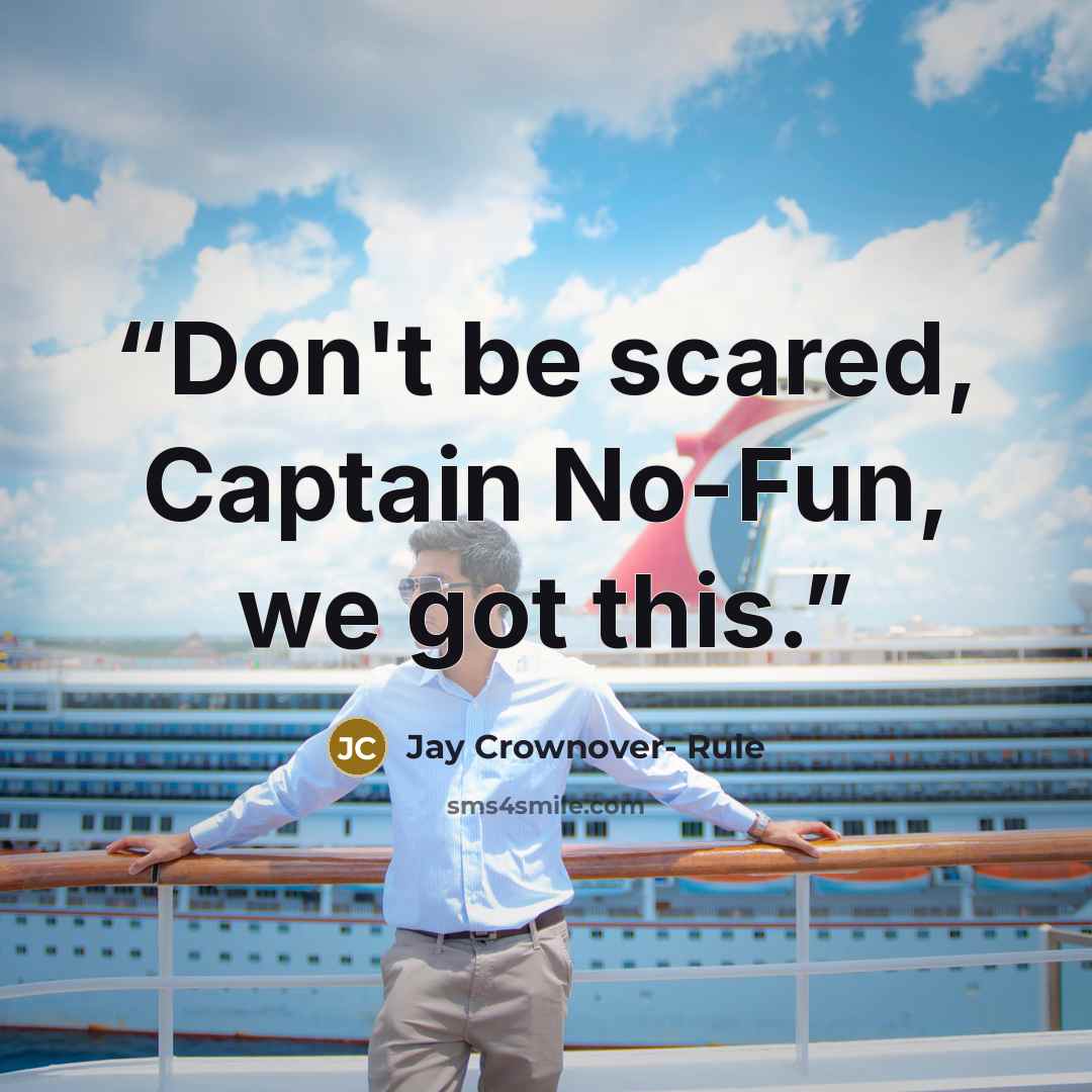 “Don't be scared, Captain No-Fun, we got this.” quote by Jay Crownover- Rule