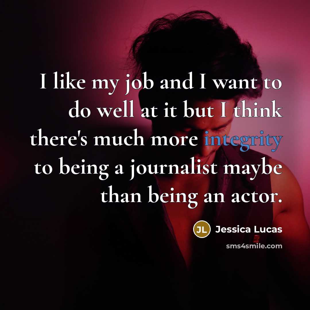 “I like my job and I want to do well at it but I think there's much more integrity to being a journalist maybe than being an actor.” quote by Jessica Lucas