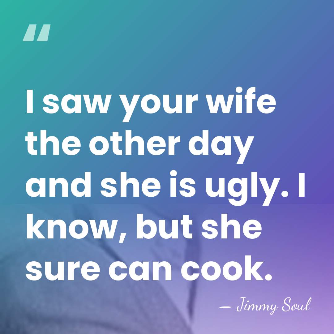 I saw your wife the other day and she is ugly. I&hellip; - Jimmy Soul