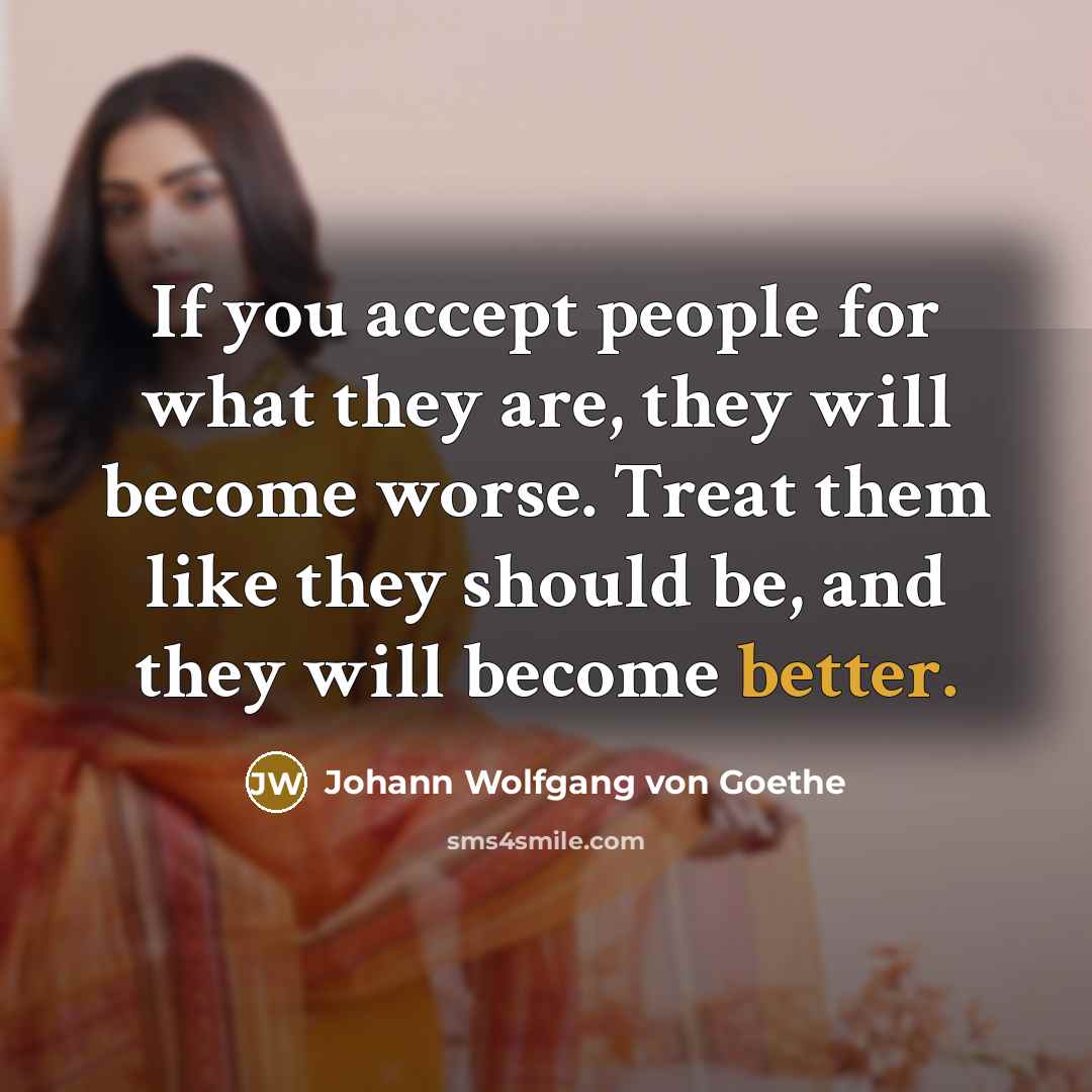 “If you accept people for what they are, they will become worse. Treat them like they should be, and they will become better.” quote by Johann Wolfgang Von Goethe
