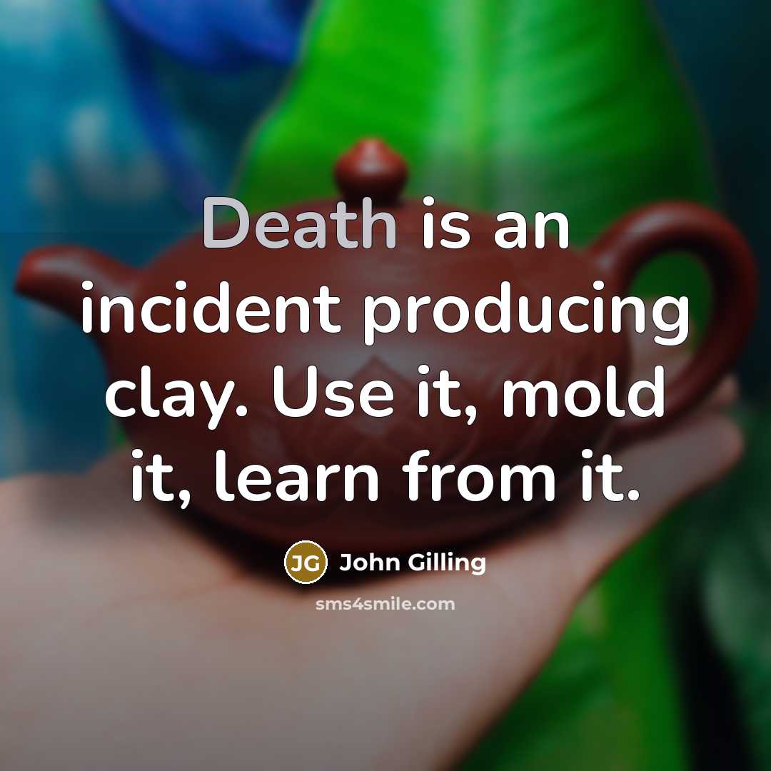 “Death is an incident producing clay. Use it, mold it, learn from it.” quote by John Gilling