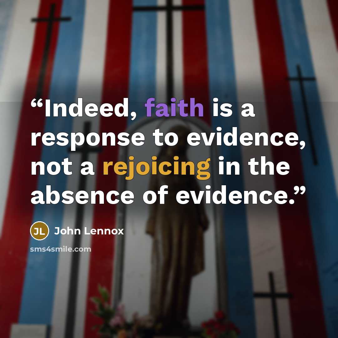 “Indeed, faith is a response to evidence, not a rejoicing in the absence of evidence.” quote by John Lennox