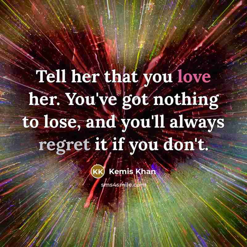 “Tell her that you love her. You've got nothing to lose, and you'll always regret it if you don't.” quote by Kemis Khan