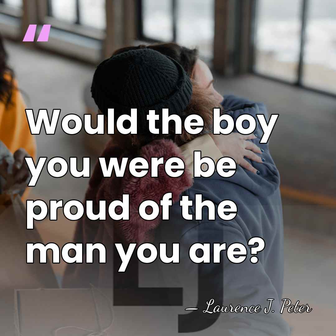 Would the boy you were be proud of the man you are? - Laurence J. Peter