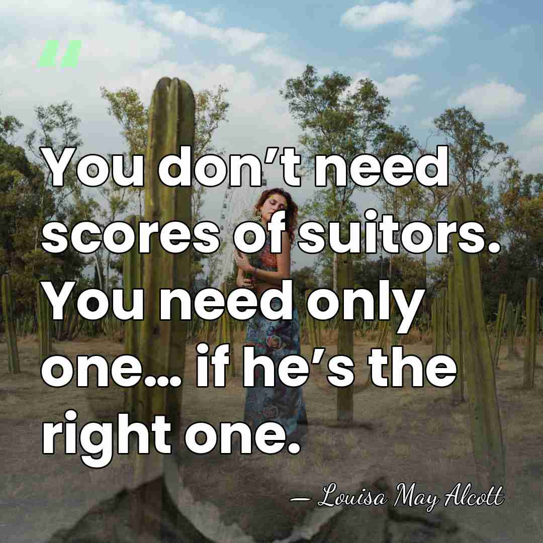 You don’t need scores of suitors. You need only one… if he’s&hellip; - Louisa May Alcott