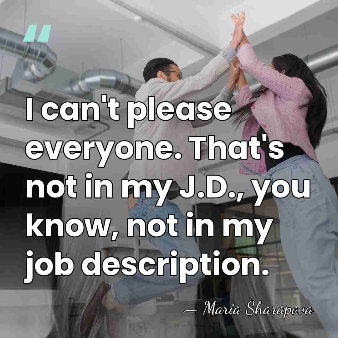 I can't please everyone. That's not in my J.D., you know, not&hellip; - Maria Sharapova