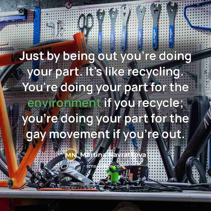 “Just by being out you're doing your part. It's like…” quote by Martina Navratilova