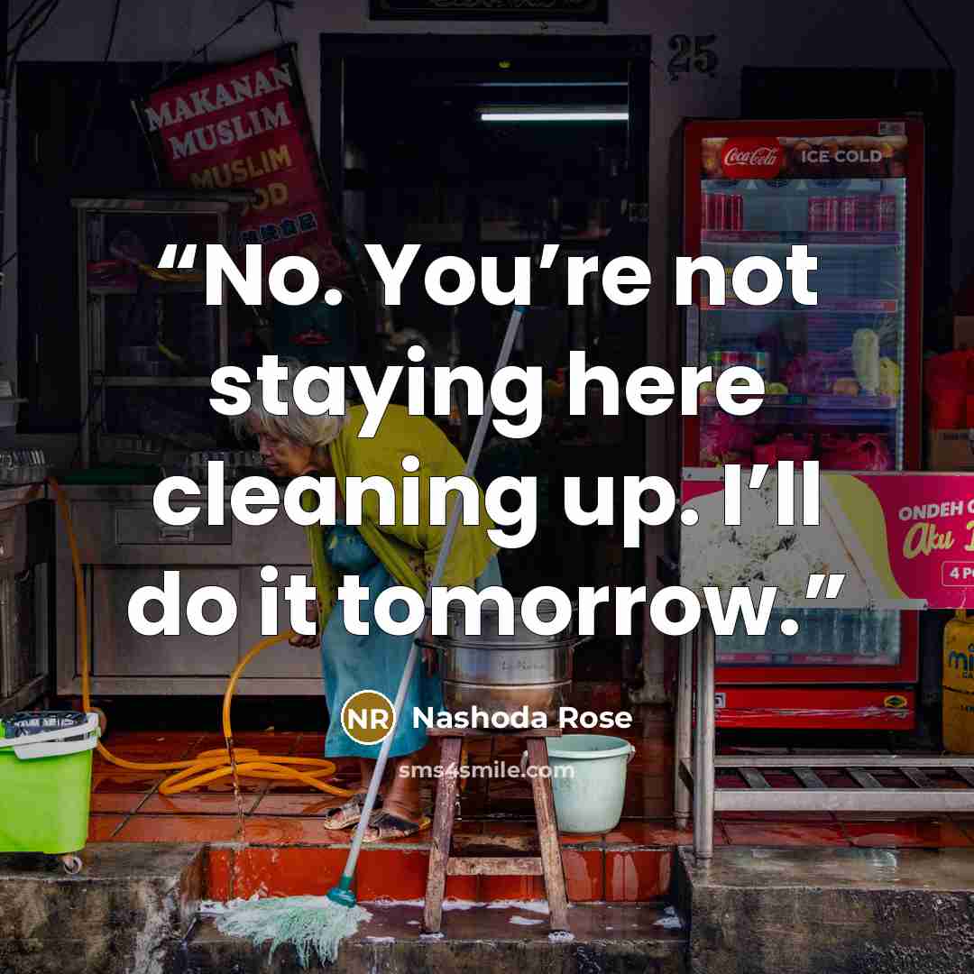 “No. You’re not staying here cleaning up. I’ll do it tomorrow.” quote by Nashoda Rose