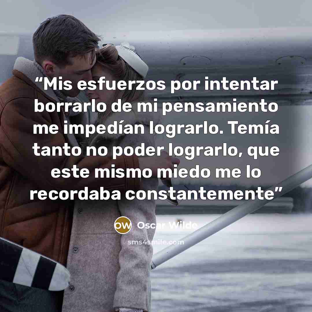 “Mis esfuerzos por intentar borrarlo de mi pensamiento me impedían lograrlo. Temía tanto no poder lograrlo, que este mismo miedo me lo recordaba constantemente” quote by Oscar Wilde