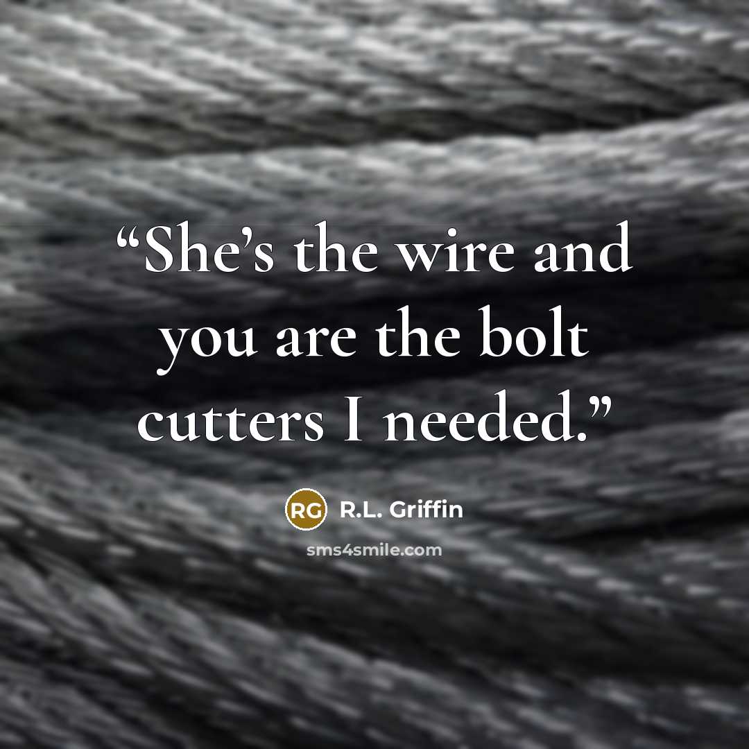 “She’s the wire and you are the bolt cutters I needed.” quote by R.L. Griffin