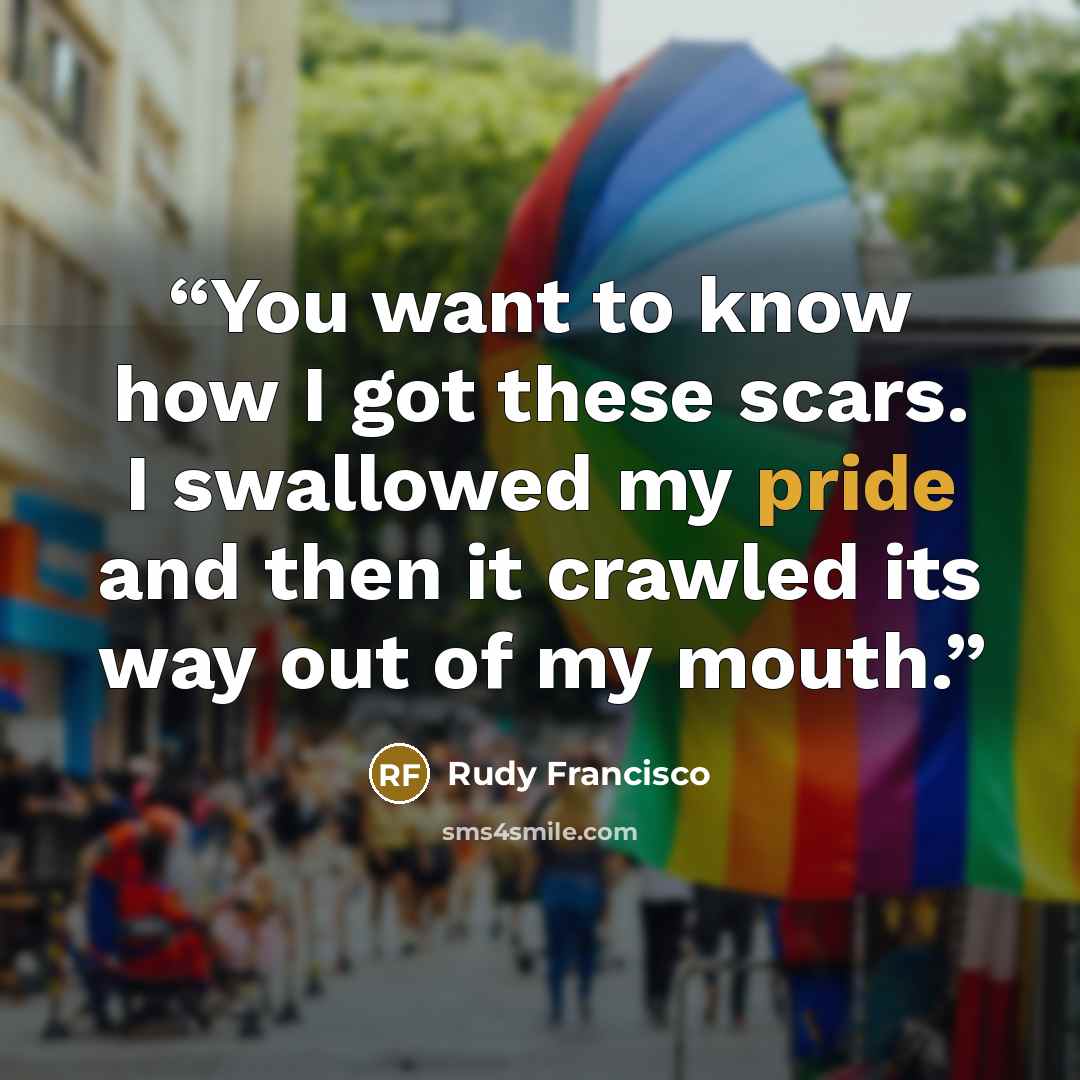 “You want to know how I got these scars. I swallowed my pride and then it crawled its way out of my mouth.” quote by Rudy Francisco